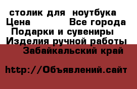 столик для  ноутбука › Цена ­ 1 200 - Все города Подарки и сувениры » Изделия ручной работы   . Забайкальский край